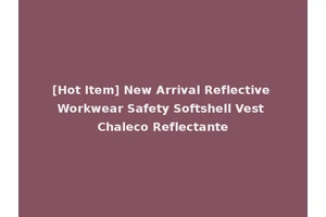 [Hot Item] New Arrival Reflective Workwear Safety Softshell Vest Chaleco Reflectante