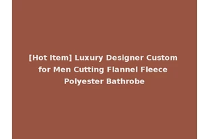 [Hot Item] Luxury Designer Custom for Men Cutting Flannel Fleece Polyester Bathrobe