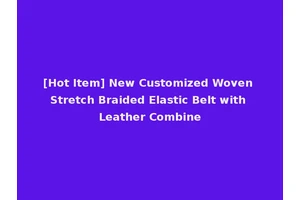 [Hot Item] New Customized Woven Stretch Braided Elastic Belt with Leather Combine