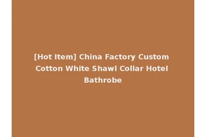 [Hot Item] China Factory Custom Cotton White Shawl Collar Hotel Bathrobe
