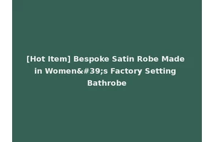 [Hot Item] Bespoke Satin Robe Made in Women's Factory Setting Bathrobe