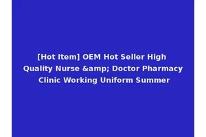 [Hot Item] OEM Hot Seller High Quality Nurse &amp; Doctor Pharmacy Clinic Working Uniform Summer