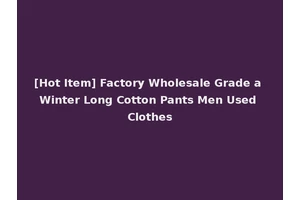[Hot Item] Factory Wholesale Grade a Winter Long Cotton Pants Men Used Clothes