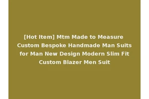 [Hot Item] Mtm Made to Measure Custom Bespoke Handmade Man Suits for Man New Design Modern Slim Fit Custom Blazer Men Suit