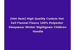 [Hot Item] High Quality Custom Hot Sell Flannel Fleece 100% Polyester Sleepwear Winter Nightgown Children Hoodie