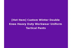 [Hot Item] Custom Winter Double Knee Heavy Duty Workwear Uniform Tactical Pants