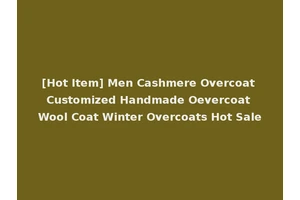 [Hot Item] Men Cashmere Overcoat Customized Handmade Oevercoat Wool Coat Winter Overcoats Hot Sale