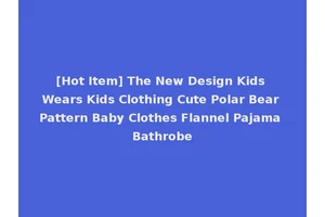 [Hot Item] The New Design Kids Wears Kids Clothing Cute Polar Bear Pattern Baby Clothes Flannel Pajama Bathrobe