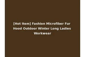 [Hot Item] Fashion Microfiber Fur Hood Outdoor Winter Long Ladies Workwear