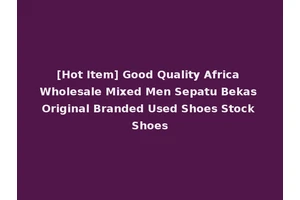 [Hot Item] Good Quality Africa Wholesale Mixed Men Sepatu Bekas Original Branded Used Shoes Stock Shoes
