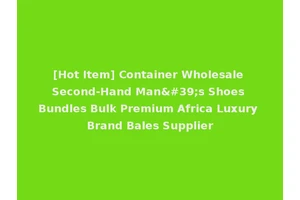 [Hot Item] Container Wholesale Second-Hand Man's Shoes Bundles Bulk Premium Africa Luxury Brand Bales Supplier