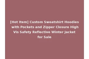 [Hot Item] Custom Sweatshirt Hoodies with Pockets and Zipper Closure High Vis Safety Reflective Winter Jacket for Sale