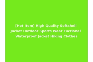 [Hot Item] High Quality Softshell Jacket Outdoor Sports Wear Fuctional Waterproof Jacket Hiking Clothes