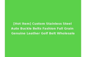 [Hot Item] Custom Stainless Steel Auto Buckle Belts Fashion Full Grain Genuine Leather Golf Belt Wholesale