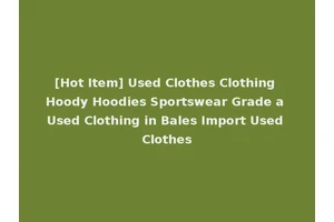 [Hot Item] Used Clothes Clothing Hoody Hoodies Sportswear Grade a Used Clothing in Bales Import Used Clothes