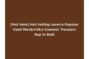 [Hot Item] Hot Selling Level-a Popular Used Men's Summer Trousers Buy in Bulk