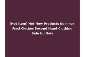 [Hot Item] Hot New Products Summer Used Clothes Second Hand Clothing Bale for Sale