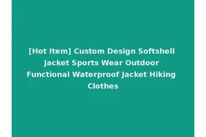 [Hot Item] Custom Design Softshell Jacket Sports Wear Outdoor Functional Waterproof Jacket Hiking Clothes