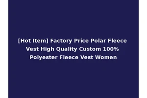 [Hot Item] Factory Price Polar Fleece Vest High Quality Custom 100% Polyester Fleece Vest Women