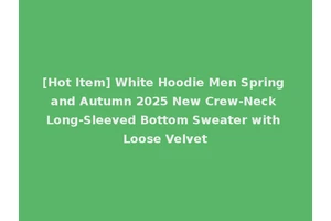 [Hot Item] White Hoodie Men Spring and Autumn 2025 New Crew-Neck Long-Sleeved Bottom Sweater with Loose Velvet