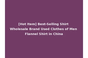 [Hot Item] Best-Selling Shirt Wholesale Brand Used Clothes of Men Flannel Shirt in China