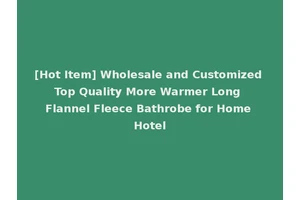 [Hot Item] Wholesale and Customized Top Quality More Warmer Long Flannel Fleece Bathrobe for Home Hotel