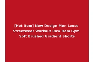 [Hot Item] New Design Men Loose Streetwear Workout Raw Hem Gym Soft Brushed Gradient Shorts
