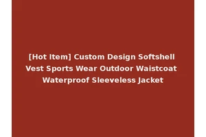 [Hot Item] Custom Design Softshell Vest Sports Wear Outdoor Waistcoat Waterproof Sleeveless Jacket
