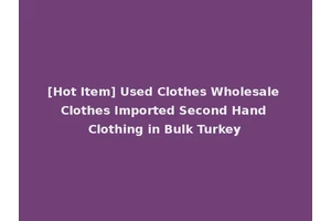 [Hot Item] Used Clothes Wholesale Clothes Imported Second Hand Clothing in Bulk Turkey