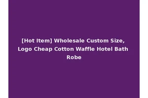 [Hot Item] Wholesale Custom Size, Logo Cheap Cotton Waffle Hotel Bath Robe