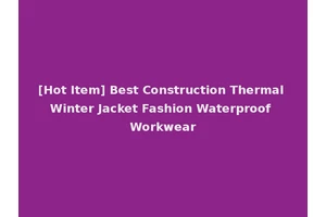 [Hot Item] Best Construction Thermal Winter Jacket Fashion Waterproof Workwear