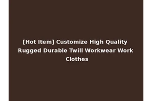 [Hot Item] Customize High Quality Rugged Durable Twill Workwear Work Clothes