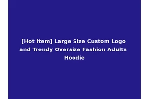 [Hot Item] Large Size Custom Logo and Trendy Oversize Fashion Adults Hoodie