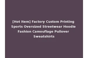[Hot Item] Factory Custom Printing Sports Oversized Streetwear Hoodie Fashion Camouflage Pullover Sweatshirts