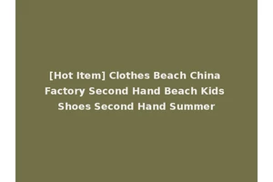 [Hot Item] Clothes Beach China Factory Second Hand Beach Kids Shoes Second Hand Summer