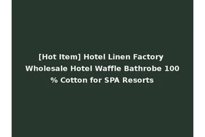 [Hot Item] Hotel Linen Factory Wholesale Hotel Waffle Bathrobe 100% Cotton for SPA Resorts