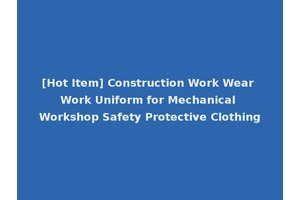 [Hot Item] Construction Work Wear Work Uniform for Mechanical Workshop Safety Protective Clothing