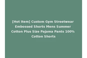 [Hot Item] Custom Gym Streetwear Embossed Shorts Mens Summer Cotton Plus Size Pajama Pants 100% Cotton Shorts