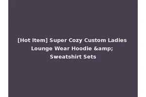 [Hot Item] Super Cozy Custom Ladies Lounge Wear Hoodie &amp; Sweatshirt Sets