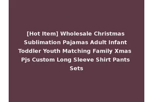 [Hot Item] Wholesale Christmas Sublimation Pajamas Adult Infant Toddler Youth Matching Family Xmas Pjs Custom Long Sleeve Shirt Pants Sets