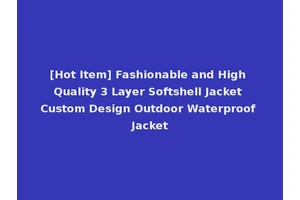 [Hot Item] Fashionable and High Quality 3 Layer Softshell Jacket Custom Design Outdoor Waterproof Jacket