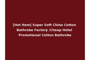 [Hot Item] Super Soft China Cotton Bathrobe Factory /Cheap Hotel Promotional Cotton Bathrobe