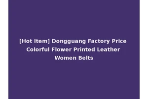 [Hot Item] Dongguang Factory Price Colorful Flower Printed Leather Women Belts