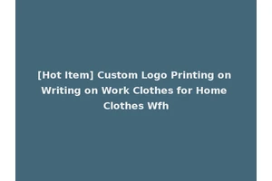 [Hot Item] Custom Logo Printing on Writing on Work Clothes for Home Clothes Wfh
