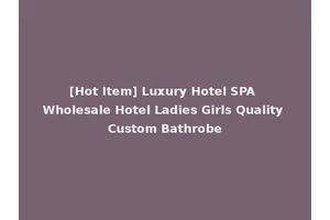 [Hot Item] Luxury Hotel SPA Wholesale Hotel Ladies Girls Quality Custom Bathrobe