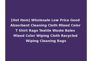 [Hot Item] Wholesale Low Price Good Absorbent Cleaning Cloth Mixed Color T Shirt Rags Textile Waste Bales Mixed Color Wiping Cloth Recycled Wiping Cleaning Rags