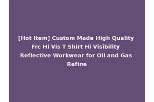 [Hot Item] Custom Made High Quality Frc Hi Vis T Shirt Hi Visibility Reflective Workwear for Oil and Gas Refine