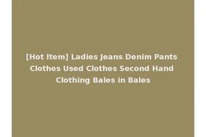 [Hot Item] Ladies Jeans Denim Pants Clothes Used Clothes Second Hand Clothing Bales in Bales