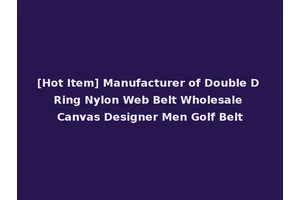 [Hot Item] Manufacturer of Double D Ring Nylon Web Belt Wholesale Canvas Designer Men Golf Belt