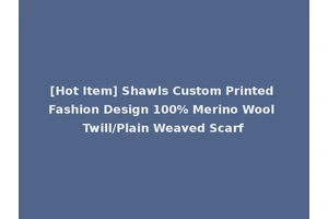 [Hot Item] Shawls Custom Printed Fashion Design 100% Merino Wool Twill/Plain Weaved Scarf